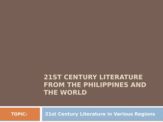 21ST CENTURY LITERATURE
FROM THE PHILIPPINES AND
THE WORLD
TOPIC: 21st Century Literature in Various Regions
 