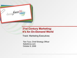 21st Century Marketing: It’s An On-Demand World Tien Tzuo, Chief Strategy Officer Salesforce.com October 9, 2006 Track: Marketing Executives 