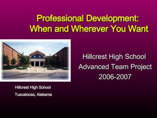Hillcrest High School  Advanced Team Project 2006-2007 Professional Development:  When and Wherever You Want Hillcrest High School  Tuscaloosa, Alabama 