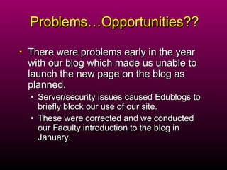 Problems…Opportunities?? There were problems early in the year with our blog which made us unable to launch the new page on the blog as planned.  Server/security issues caused Edublogs to briefly block our use of our site. These were corrected and we conducted our Faculty introduction to the blog in January.  