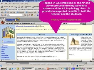 Tapped In was employed in  the AP and Advanced Government/Economics classes and the AP Psychology class.  It provided unexpected benefits to both the teacher and the students. http://www.tappedin.org   