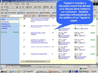 Tapped In includes a discussion board that allowed us to discuss items related to our curriculum.  Students responded enthusiastically to the addition of our Tapped In pages.  