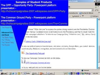 Samples of Student Products  The OPP – Opportunity Party- Powerpoint platform presentation -  http://hchscampaignsites-2007.wikispaces.com/OPP+Party   The Common Ground Party – Powerpoint platform presentation -  http://hchscampaignsites-2007.wikispaces.com/The+Common+Ground++Party   