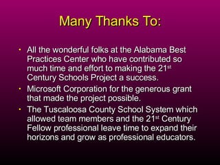 Many Thanks To: All the wonderful folks at the Alabama Best Practices Center who have contributed so much time and effort to making the 21 st  Century Schools Project a success. Microsoft Corporation for the generous grant that made the project possible.  The Tuscaloosa County School System which allowed team members and the 21 st  Century Fellow professional leave time to expand their horizons and grow as professional educators. 