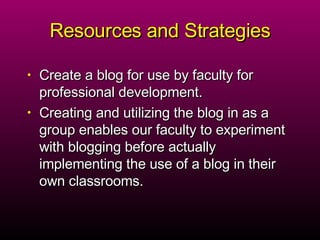 Resources and Strategies Create a blog for use by faculty for professional development.  Creating and utilizing the blog in as a group enables our faculty to experiment with blogging before actually implementing the use of a blog in their own classrooms.  