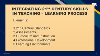 FR
Add a footer 15
INTEGRATING 21ST
CENTURY SKILLS
IN TEACHING – LEARNING PROCESS
Elements:
1.21st
Century Standards
2.Assessments
3.Curriculum and Instruction
4.Professional Development
5.Learning Environments
 