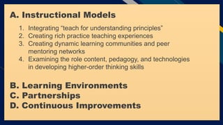 FR
Add a footer 23
A. Instructional Models
1. Integrating “teach for understanding principles”
2. Creating rich practice teaching experiences
3. Creating dynamic learning communities and peer
mentoring networks
4. Examining the role content, pedagogy, and technologies
in developing higher-order thinking skills
B. Learning Environments
C. Partnerships
D. Continuous Improvements
 