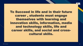 FR
Add a footer 24
To Succeed in life and in their future
career , students must engage
themselves with learning and
innovation skills, information, media
and technology skills, life and
career skills, and social and cross-
cultural skills.
 