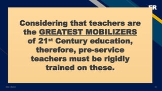 FR
Add a footer 25
Considering that teachers are
the GREATEST MOBILIZERS
of 21st
Century education,
therefore, pre-service
teachers must be rigidly
trained on these.
 