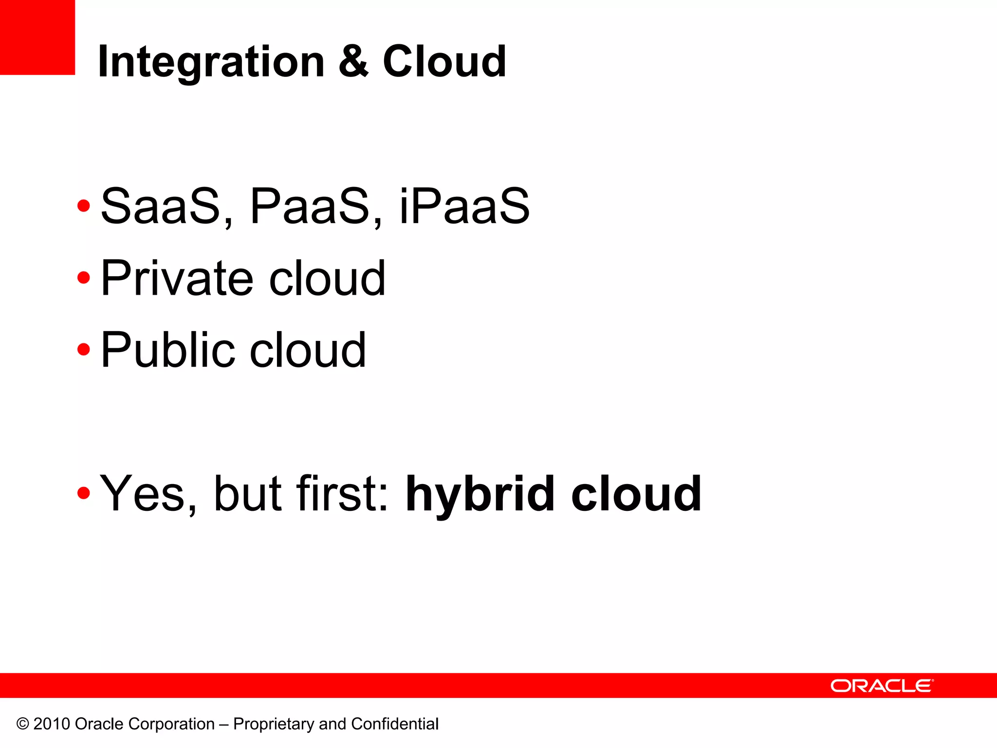 Integration & Cloud


       • SaaS, PaaS, iPaaS
       • Private cloud
       • Public cloud

       • Yes, but first: hybrid cloud



© 2010 Oracle Corporation – Proprietary and Confidential
 