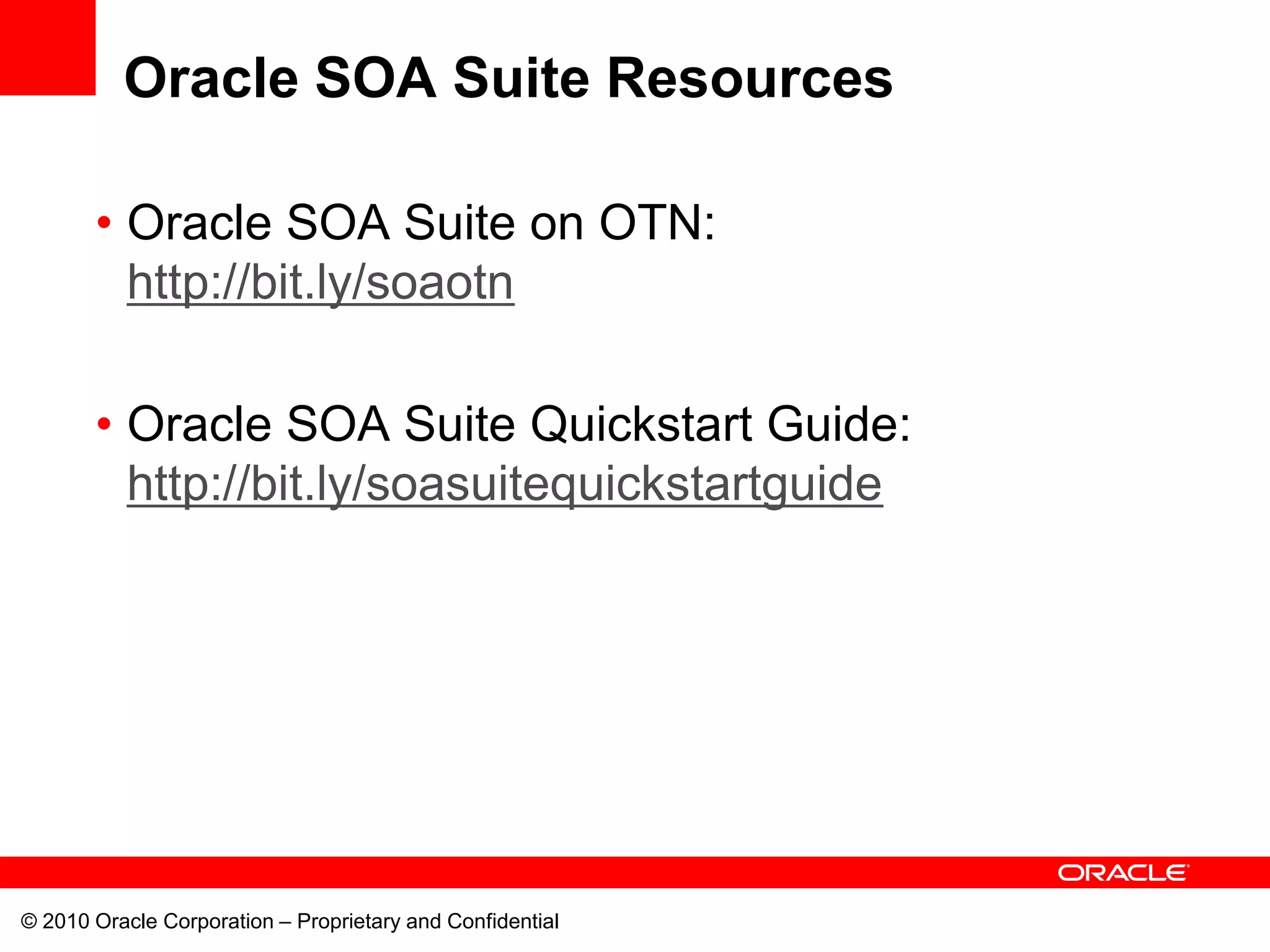 Oracle SOA Suite Resources

       • Oracle SOA Suite on OTN:
         http://bit.ly/soaotn

       • Oracle SOA Suite Quickstart Guide:
         http://bit.ly/soasuitequickstartguide




© 2010 Oracle Corporation – Proprietary and Confidential
 