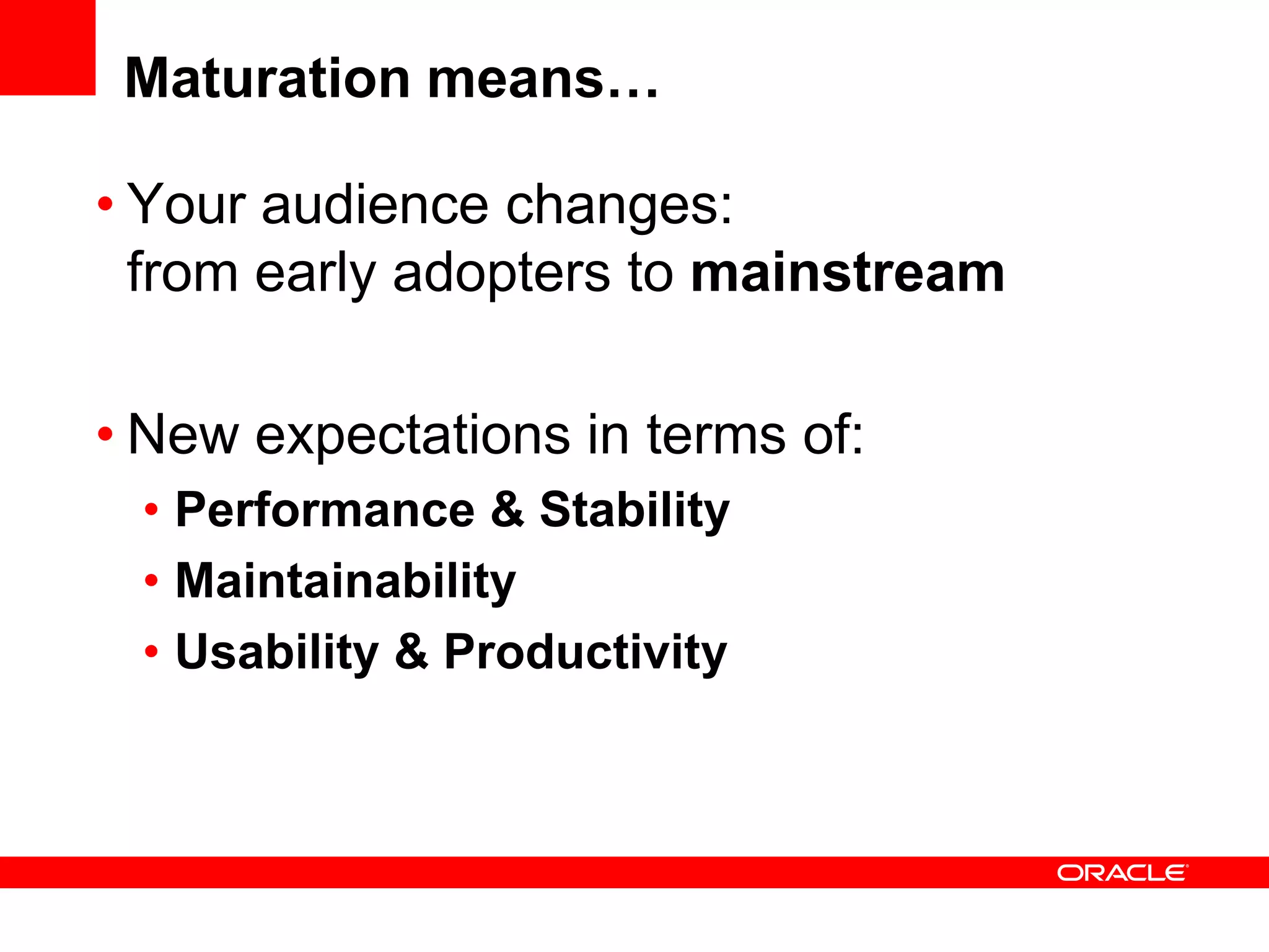 Maturation means…

• Your audience changes:
  from early adopters to mainstream

• New expectations in terms of:
 • Performance & Stability
 • Maintainability
 • Usability & Productivity
 