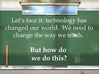 Let’s face it: technology has changed our world. We need to change the way we teach. But how do we do this?