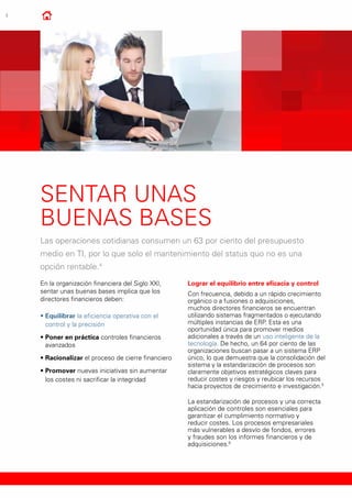 4
Sentar unas
buenas bases
Las operaciones cotidianas consumen un 63 por ciento del presupuesto
medio en TI, por lo que solo el mantenimiento del status quo no es una
opción rentable.4
En la organización financiera del Siglo XXI,
sentar unas buenas bases implica que los
directores financieros deben:
•	Equilibrar la eficiencia operativa con el
control y la precisión
•	Poner en práctica controles financieros
avanzados
•	Racionalizar el proceso de cierre financiero
•	Promover nuevas iniciativas sin aumentar
los costes ni sacrificar la integridad
Lograr el equilibrio entre eficacia y control
Con frecuencia, debido a un rápido crecimiento
orgánico o a fusiones o adquisiciones,
muchos directores financieros se encuentran
utilizando sistemas fragmentados o ejecutando
múltiples instancias de ERP. Esta es una
oportunidad única para promover medios
adicionales a través de un uso inteligente de la
tecnología. De hecho, un 64 por ciento de las
organizaciones buscan pasar a un sistema ERP
único, lo que demuestra que la consolidación del
sistema y la estandarización de procesos son
claramente objetivos estratégicos claves para
reducir costes y riesgos y reubicar los recursos
hacia proyectos de crecimiento e investigación.5
La estandarización de procesos y una correcta
aplicación de controles son esenciales para
garantizar el cumplimiento normativo y
reducir costes. Los procesos empresariales
más vulnerables a desvío de fondos, errores
y fraudes son los informes financieros y de
adquisiciones.6
 