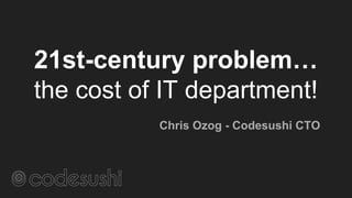 21st-century problem…
the cost of IT department!
Chris Ozog - Codesushi CTO
 