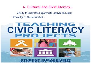 6. Cultural and Civic literacy…
Ability to understand, appreciate, analyse and apply
knowledge of the humanities….
 
