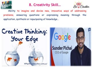 8. Creativity Skill…
Ability to imagine and devise new, innovative ways of addressing
problems, answering questions or expressing meaning through the
application, synthesis or repurposing of knowledge…
 