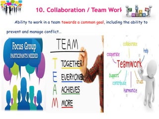 10. Collaboration / Team Work
Ability to work in a team towards a common goal, including the ability to
prevent and manage conflict…
 