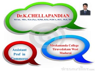Dr.K.CHELLAPANDIAN
M.Com., MBA., M.Sc (Psy)., M.Phil., B.Ed., PGDCA., DGT., Ph.D., NET
Vivekananda College
Tiruvedakam West
Madurai
Assistant
Prof in
Commerce
 