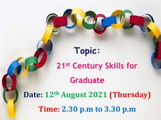 Topic:
21st Century Skills for
Graduate
Date: 12th August 2021 (Thursday)
Time: 2.30 p.m to 3.30 p.m
 