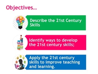 Describe the 21st Century
Skills
Identify ways to develop
the 21st century skills;
Apply the 21st century
skills to improve teaching
and learning.
Objectives…
 