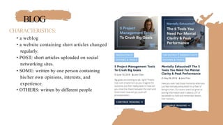 BLOG
CHARACTERISTICS:
• a weblog
• a website containing short articles changed
regularly.
• POST: short articles uploaded on social
networking sites.
• SOME: written by one person containing
his/her own opinions, interests, and
experience.
• OTHERS: written by different people
 