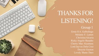 THANKSFOR
LISTENING!
Group 1
Ernie II A. Gelbolingo
Melanie F. Lantot
ChristineAlcaria
Ricky Angelo Basadre
Cherry Mae Alcantara
Lord Jayvee Dela Cruz
Desyrie Guston
Lovely Shane Daro
 
