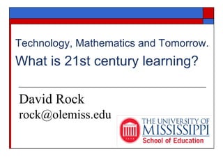 Technology, Mathematics and Tomorrow.
What is 21st century learning?

David Rock
rock@olemiss.edu
 