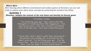 What’s More
After learning about different conventional and modern genres of literature, you are now
ready to explore more about these concepts by answering the activities that follow.
Activity 1
Direction: Analyze the content of the text below and identify its literary genre
 