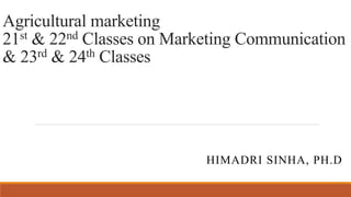 Agricultural marketing
21st & 22nd Classes on Marketing Communication
& 23rd & 24th Classes
HIMADRI SINHA, PH.D
 