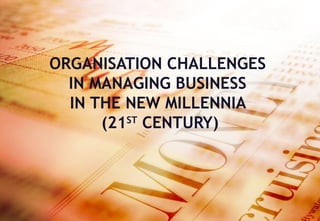 ORGANISATION CHALLENGES  IN MANAGING BUSINESS  IN THE NEW MILLENNIA  (21 ST  CENTURY) 