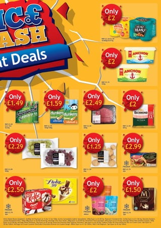 at Deals
RRP £2.26/£2.59
4x400g/4x415g
Only
£2
RRP £3.19
500g
RRP £2.89
incl: Hot
5x25g
Only
£1.49
RRP £2.75
184g/188g
Only
£1.59
RRP £3.49
280g
Only
£2.49
RRP £2.50
681g
Only
£2
RRP £2.89
500g
Only
£2.29
RRP £3.79
4pk
Only
£2.99
RRP £3.79
4pk
RRP £1.59
2kg
Only
£1.25
480ml
Only
£2
FROZEN
FROZEN
FROZEN
FROZEN
RRP £2.79
3pk
Only
£2
Only
£2.50
Heinz Baked Beans/Spaghetti: 4x400g/4x415g Equiv to 12.0p/12.5p/100g; Anchor Spreadable/Lighter Spreadable: 500g Equiv to £4.00/kg; Peperami Standard/Hot: 5x25g Equiv to £11.96/kg; Dairylea Dunkers
Jumbo/Breadstick/Ritz: 184g/188g Equiv to £8.46/£8.64/kg; Heritage Thin Slice Steak: 280g Equiv to £8.89/kg; Richmond Thick Sausages: 681g Equiv to £2.93/kg; Heritage White/Red Seedless Grapes: 500g
Equiv to £4.58/kg; Heritage White Potatoes: 2kg Equiv to 62.5p/kg; Birds Eye Premium Beef Quarter Pounders: 4pk Equiv to £6.59/kg; Cadbury Flake 99 Cone/Nestlé Kit Kat Ice Cream Cone: 4pk Equiv to
50.0p/100ml; Heritage Ice Cream Caramel Shortcake/Chocolate Brownie Ice/Cookie Dough: 480ml Equiv to 41.7p/100ml; Wall’s VAS Magnum: 3pk Equiv to 45.4p/100ml.
Only
£1.50
 