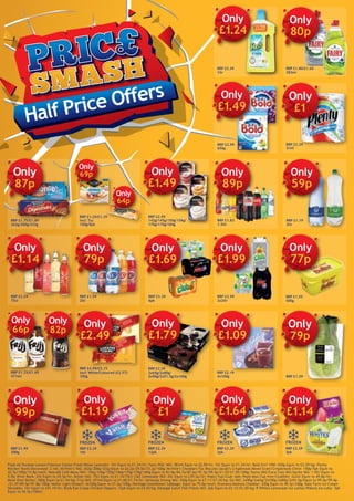 Half Price Offers
Flash All Purpose Lemon/Febreze Cotton Fresh/Relax Lavender: 1ltr Equiv to £1.24/ltr; Fairy WUL VAS: 383ml Equiv to £2.09/ltr. 1ltr Equiv to £1.24/ltr; Bold 2in1 10W: 650g Equiv to £2.29/kg; Plenty
Kitchen Towel Decorated: 2 roll; McVitie’s VAS: 262g/300g/332g Equiv to 26.2p/29.0p/33.2p/100g; McVitie’s Cheddars/Tuc Biscuits/Jacob’s Crispbreads Mixed Grain/Crispbreads Chive: 150g/5pk Equiv to
42.7p/100g/13.8p/each; Nescafé Café Menu VAS: 142g/145g/150g/156g/170g/176g/184g Equiv to 81.0p/84.7p/87.6p/95.5p/99.3p/£1.03/£1.05/100g; Fanta VAS/Coca Cola VAS/Sprite VAS: 1.5ltr Equiv to
5.9p; River Rock: 2ltr Equiv to 29.5p/ltr; Shloer VAS: 75cl Equiv to £1.14/75cl; C&C Lemonade VAS: 2ltr Equiv to £39.5p/ltr; Pepsi/7up/Club: 6pk; Pepsi Max/7up free/ClubDiet: 2x2ltr Equiv to 49.8p/ltr;
Move Over Butter: 500g Equiv to £1.54/kg; Frijj VAS: 471ml Equiv to £1.40/£1.74/ltr; Seriously Strong VAS: 350g Equiv to £7.11/£7.34/kg; Gü VAS: 2x90g/2x65g/2x100g/2x80g/2x91.5g/Equiv to 99.4p/99.4p
/£1.37/89.5p/97.8p/100g; Müller Light Dessert: 4x100g Equiv to 27.2p/100g; Heritage Sweetheart Cabbage: Equiv to 79.0p/each; Dromona Medium Cheddar: 200g Equiv to 49.5p/100g; Dale Farm Ice Cream
Sliceable: 1ltr Equiv to £41.19/ltr; Birds Eye Crispy Chicken Dippers: 12pk Equiv to £4.55/kg; Donegal Catch Fish Fillets VAS: 2pk Equiv to £5.13/£5.50/kg; R Whites Lemonade Ice Lollies/Ribena Ice Lolly: 3pk
Equiv to 50.7p/100ml.
RRP £2.49
1ltr
Only
£1.24
RRP £1.80/£1.60
383ml
Only
80p
RRP £2.99
650g
Only
£1.49
RRP £2.29
2roll
Only
£1
RRP £1.75/£1.89
262g/300g/332g
Only
87p
RRP £1.29/£1.39
incl: Tuc
150g/5pk
Only
69p
Only
64p
RRP £2.99
142g/145g/150g/156g/
170g/176g/184g
Only
£1.49
RRP £1.19
2ltr
Only
59p
RRP £2.29
75cl
Only
£1.14
RRP £1.59
2ltr
Only
79p
RRP £3.39
6pk
Only
£1.69
RRP £3.99
2x2ltr
Only
£1.99
RRP £1.55
500g
Only
77p
RRP £1.32/£1.65
471ml
Only
66p
Only
82p
RRP £4.99/£5.15
incl: White/Coloured (£2.57)
350g
Only
£2.49
RRP £3.59
2x65g/2x80g/
2x90g/2x91.5g/2x100g
Only
£1.79
RRP £2.19
4x100g
Only
£1.09
RRP £1.59
Only
79p
RRP £1.99
200g
Only
99p
RRP £2.39
1ltr
FROZEN
Only
£1.19
RRP £2.29
12pk
Only
£1
FROZEN
RRP £3.29
2pk
Only
£1.64
FROZEN
RRP £2.29
3pk
Only
£1.14
FROZEN
RRP £1.83
1.5ltr
Only
89p
 