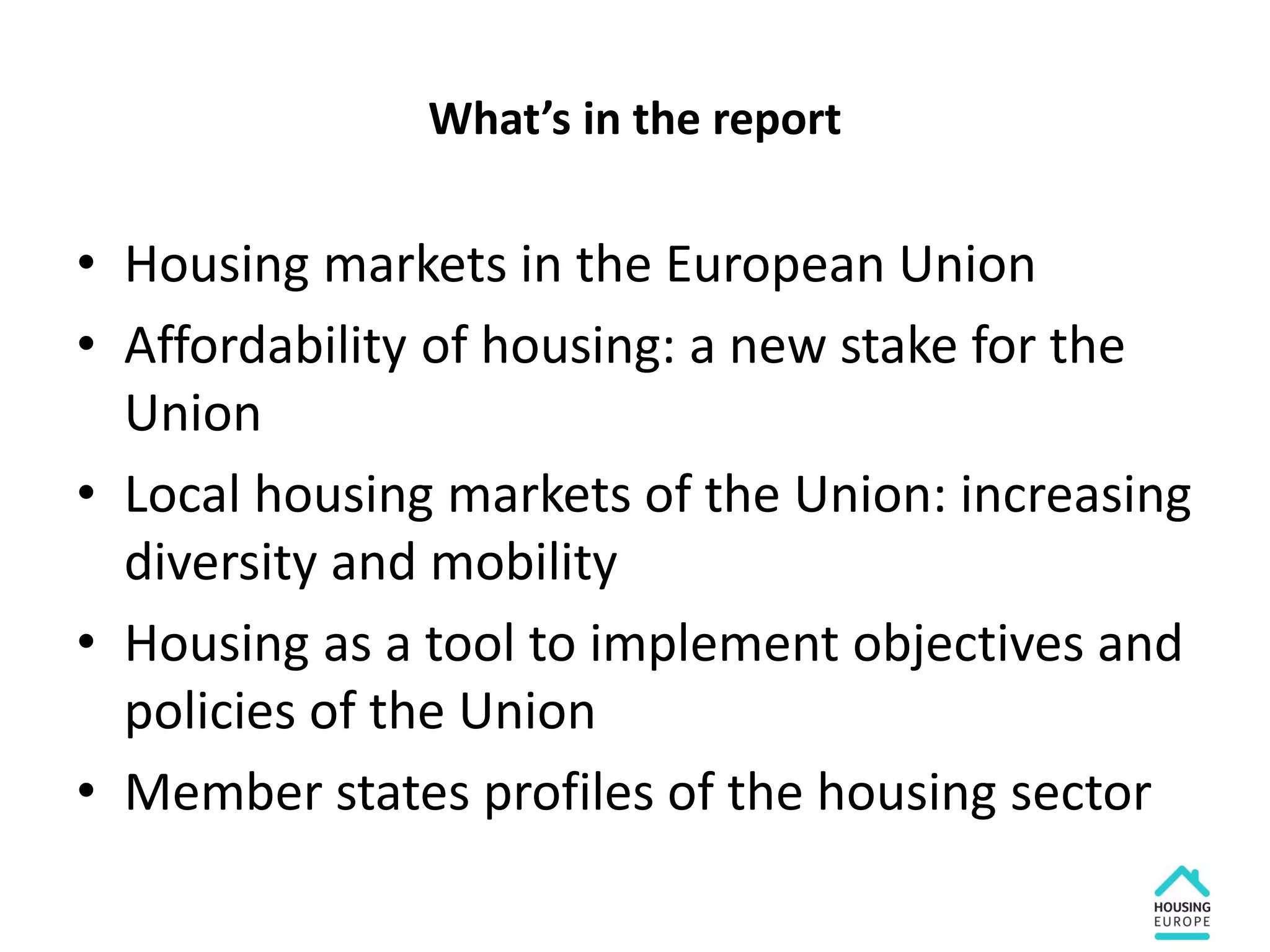 What’s in the report
• Housing markets in the European Union
• Affordability of housing: a new stake for the
Union
• Local housing markets of the Union: increasing
diversity and mobility
• Housing as a tool to implement objectives and
policies of the Union
• Member states profiles of the housing sector
 
