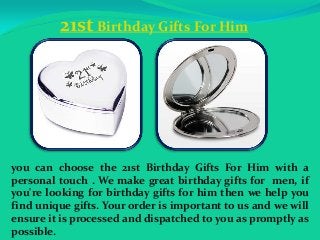 21st Birthday Gifts For Him
you can choose the 21st Birthday Gifts For Him with a
personal touch . We make great birthday gifts for men, if
you're looking for birthday gifts for him then we help you
find unique gifts. Your order is important to us and we will
ensure it is processed and dispatched to you as promptly as
possible.
 