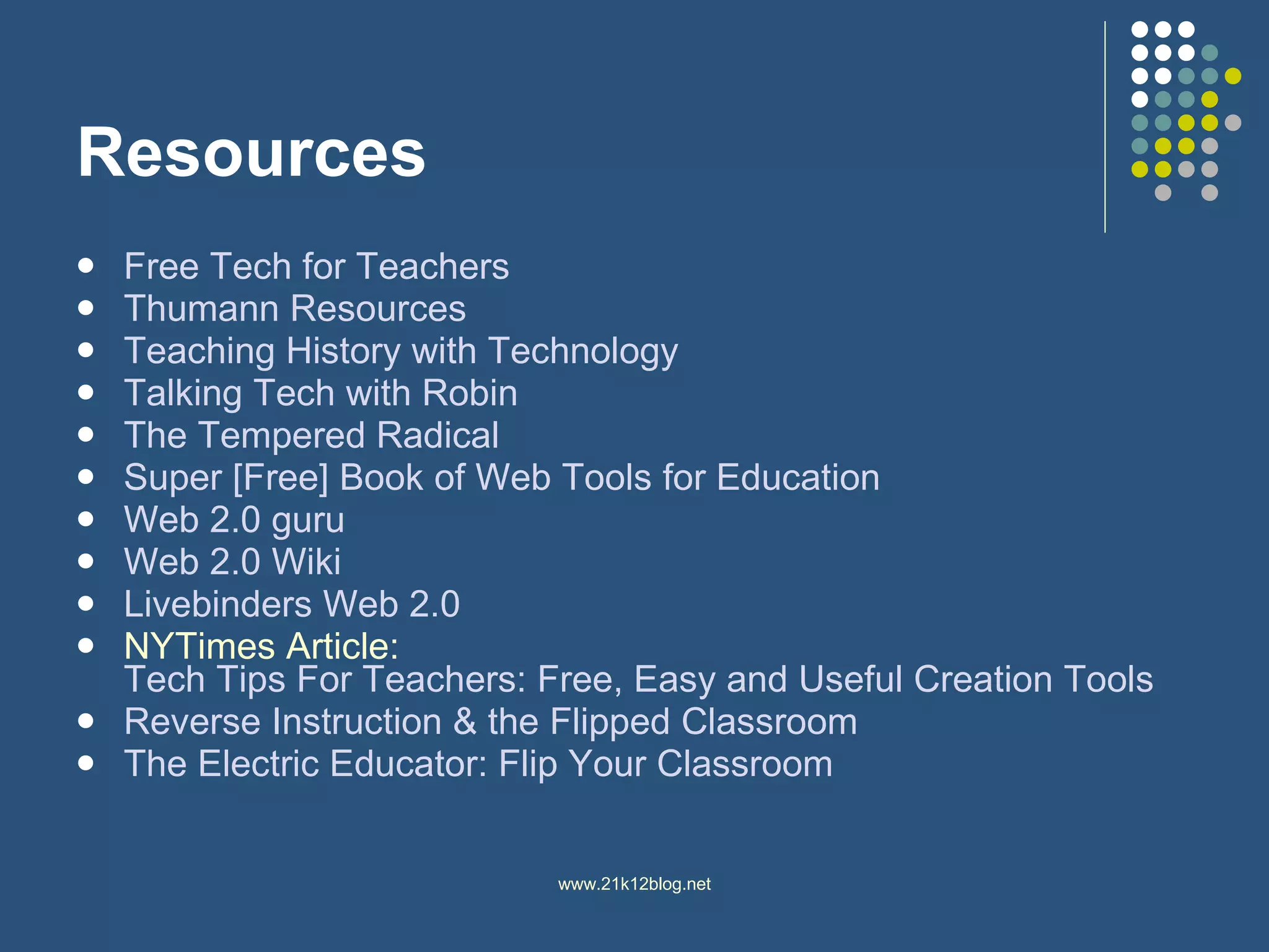 Resources Free Tech for Teachers Thumann  Resources Teaching History with Technology  Talking Tech with Robin The Tempered Radical Super [Free] Book of Web Tools for Education Web 2.0 guru Web 2.0  Wiki Livebinders  Web 2.0 NYTimes Article:  Tech Tips For Teachers: Free, Easy and Useful Creation Tools Reverse Instruction & the Flipped  Classroom The Electric Educator: Flip Your Classroom 
