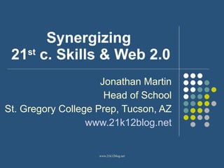 Synergizing  21 st  c. Skills & Web 2.0 Jonathan Martin Head of School St. Gregory College Prep, Tucson, AZ www.21k12blog.net 