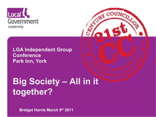LGA Independent Group Conference Park Inn, York Bridget Harris March 9 th  2011 Big Society – All in it together? 
