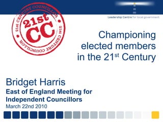 Championing elected members in the 21 st  Century Bridget Harris East of England Meeting for Independent Councillors March 22nd 2010 