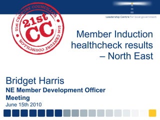 Member Induction healthcheck results C North East Bridget Harris NE Member Development Officer Meeting June 15th 2010 