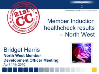 Member Induction healthcheck results – North West Bridget Harris North West Member Development Officer Meeting April 14th 2010 
