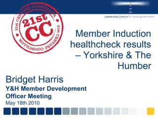 Member Induction healthcheck results – Yorkshire & The Humber Bridget Harris Y&H Member Development Officer Meeting May 18th 2010 