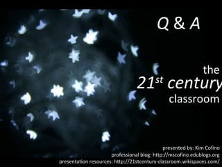 the 21 st  century classroom professional blog: http://mscofino.edublogs.org presentation resources: http://21stcentury-classroom.wikispaces.com/ presented by: Kim Cofino Q  &  A 