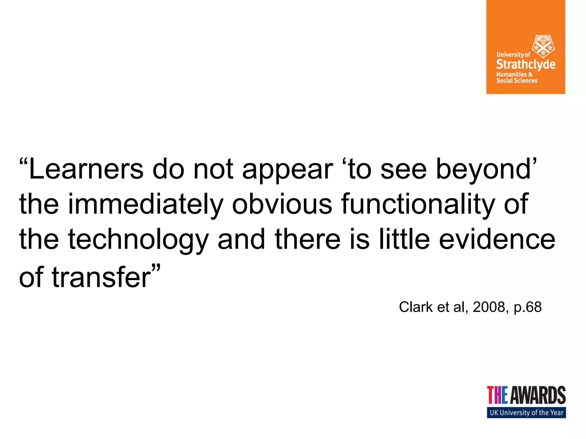 “Learners do not appear ‘to see beyond’
the immediately obvious functionality of
the technology and there is little evidence
of transfer”
Clark et al, 2008, p.68

 