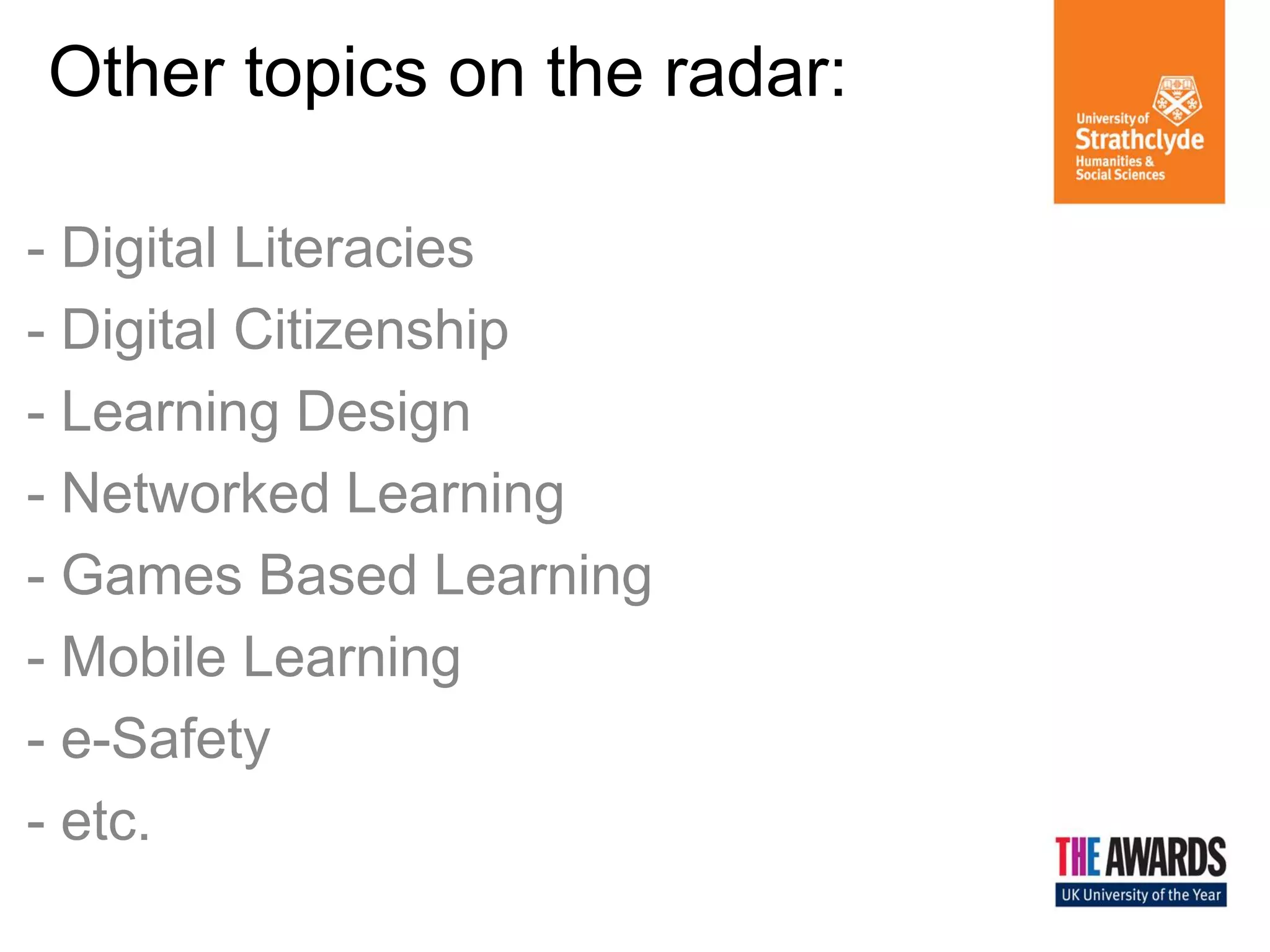 Other topics on the radar:
- Digital Literacies
- Digital Citizenship
- Learning Design
- Networked Learning
- Games Based Learning
- Mobile Learning
- e-Safety
- etc.

 