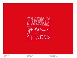 Frankly, Green + Webb Created for: Presented by: Date issued: 
MCN Laura Mann 20h November 2014 
 
