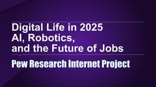 Digital Life in 2025
AI, Robotics,
and the Future of Jobs
Pew Research Internet Project
 