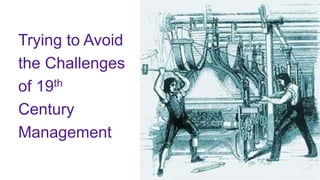 Trying to Avoid
the Challenges
of 19th
Century
Management
 