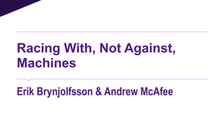 Racing With, Not Against,
Machines
Erik Brynjolfsson & Andrew McAfee
 