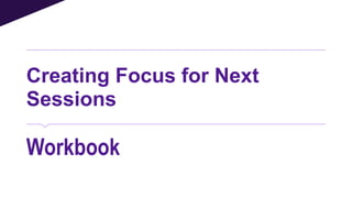Creating Focus for Next
Sessions
Workbook
 